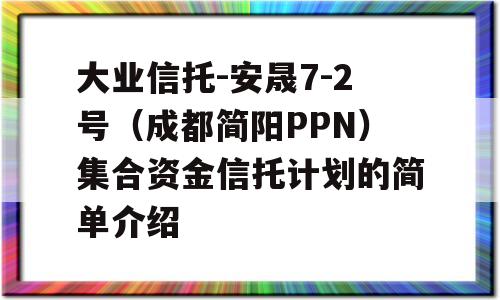 大业信托-安晟7-2号（成都简阳PPN）集合资金信托计划的简单介绍