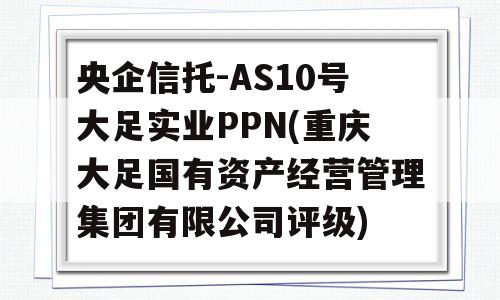 央企信托-AS10号大足实业PPN(重庆大足国有资产经营管理集团有限公司评级)