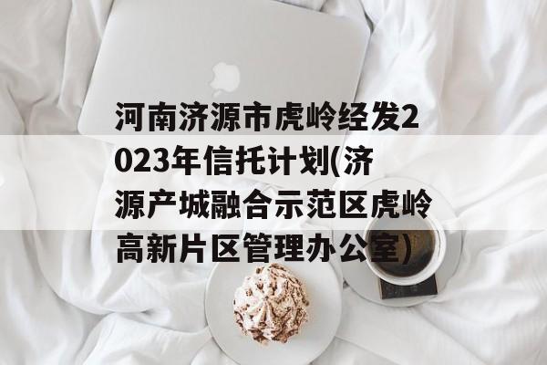 河南济源市虎岭经发2023年信托计划(济源产城融合示范区虎岭高新片区管理办公室)