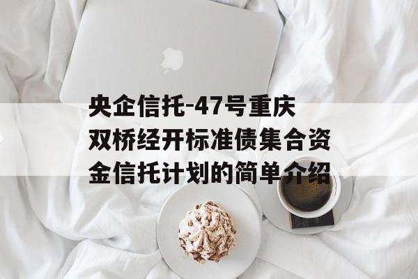 央企信托-47号重庆双桥经开标准债集合资金信托计划的简单介绍