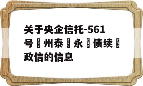 关于央企信托-561号‮州泰‬永‮债续‬政信的信息