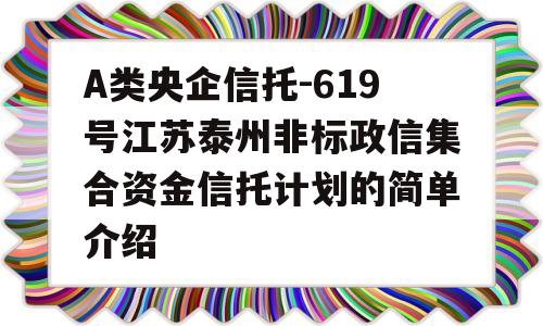 A类央企信托-619号江苏泰州非标政信集合资金信托计划的简单介绍