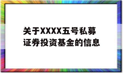 关于XXXX五号私募证券投资基金的信息