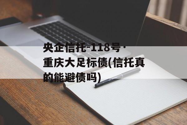 央企信托-118号·重庆大足标债(信托真的能避债吗)