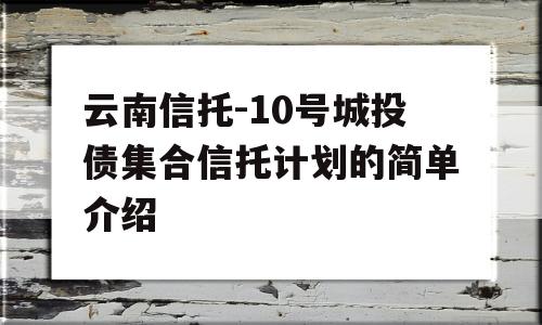 云南信托-10号城投债集合信托计划的简单介绍