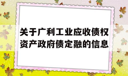 关于广利工业应收债权资产政府债定融的信息