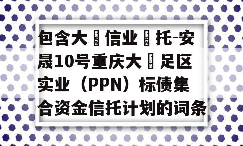 包含大‮信业‬托-安晟10号重庆大‬足区实业（PPN）标债集合资金信托计划的词条