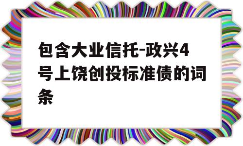 包含大业信托-政兴4号上饶创投标准债的词条