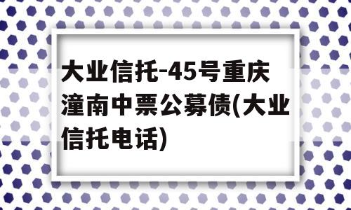 大业信托-45号重庆潼南中票公募债(大业信托电话)