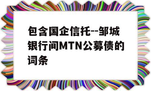 包含国企信托--邹城银行间MTN公募债的词条