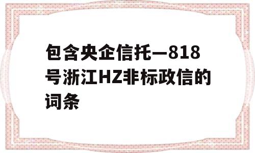 包含央企信托—818号浙江HZ非标政信的词条