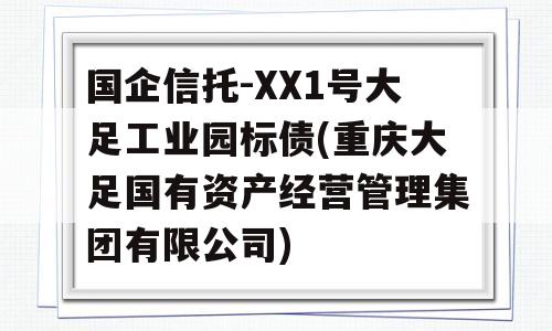 国企信托-XX1号大足工业园标债(重庆大足国有资产经营管理集团有限公司)