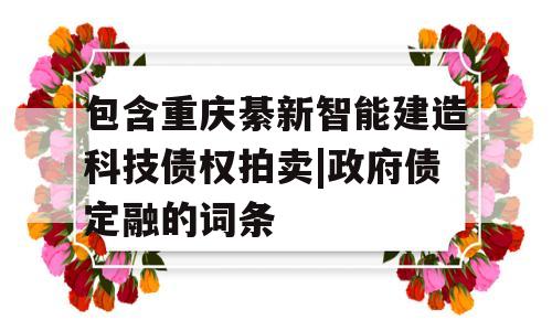 包含重庆綦新智能建造科技债权拍卖|政府债定融的词条