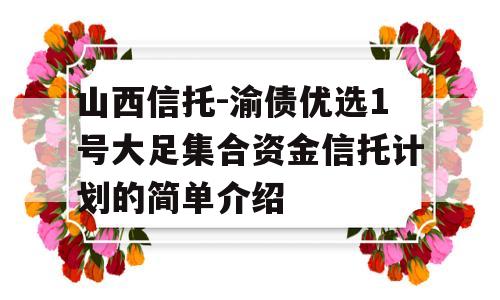 山西信托-渝债优选1号大足集合资金信托计划的简单介绍