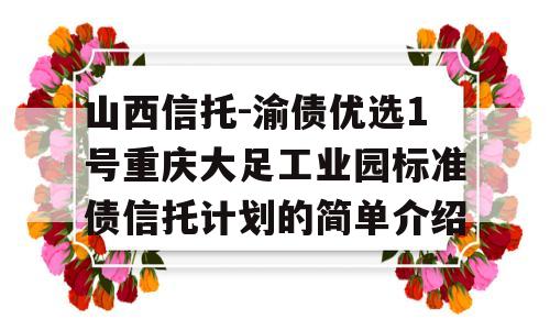 山西信托-渝债优选1号重庆大足工业园标准债信托计划的简单介绍