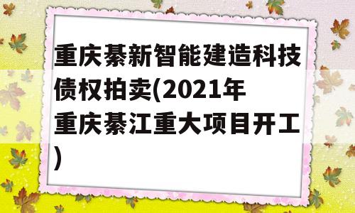 重庆綦新智能建造科技债权拍卖(2021年重庆綦江重大项目开工)