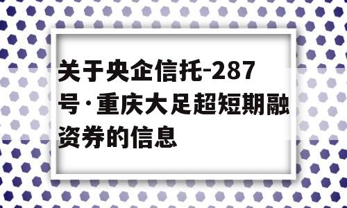 关于央企信托-287号·重庆大足超短期融资券的信息