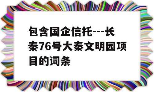 包含国企信托---长秦76号大秦文明园项目的词条