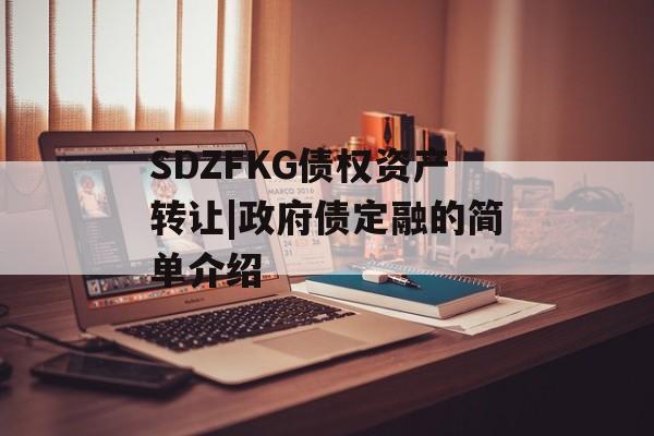 SDZFKG债权资产转让|政府债定融的简单介绍