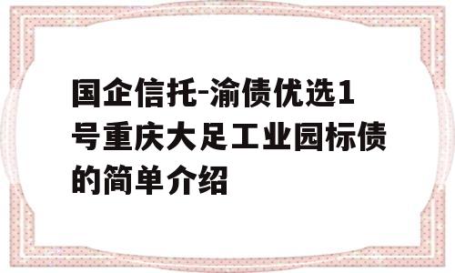 国企信托-渝债优选1号重庆大足工业园标债的简单介绍