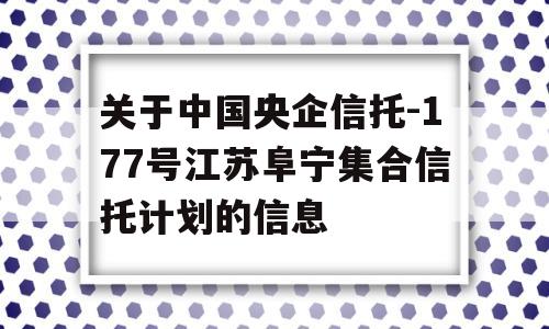 关于中国央企信托-177号江苏阜宁集合信托计划的信息