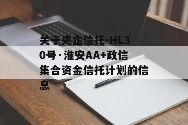 关于央企信托-HL30号·淮安AA+政信集合资金信托计划的信息