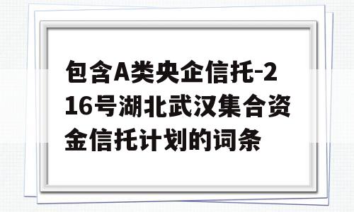 包含A类央企信托-216号湖北武汉集合资金信托计划的词条