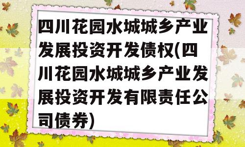 四川花园水城城乡产业发展投资开发债权(四川花园水城城乡产业发展投资开发有限责任公司债券)