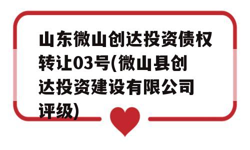 山东微山创达投资债权转让03号(微山县创达投资建设有限公司 评级)