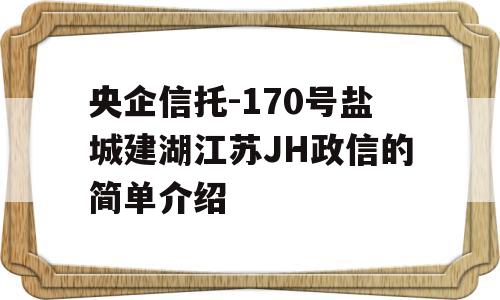 央企信托-170号盐城建湖江苏JH政信的简单介绍