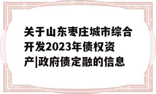 关于山东枣庄城市综合开发2023年债权资产|政府债定融的信息