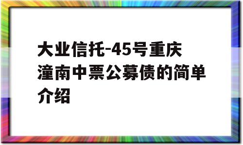 大业信托-45号重庆潼南中票公募债的简单介绍