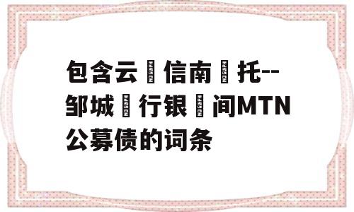 包含云‮信南‬托--邹城‮行银‬间MTN公募债的词条