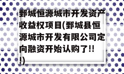 鄄城恒源城市开发资产收益权项目(鄄城县恒源城市开发有限公司定向融资开始认购了!!!)