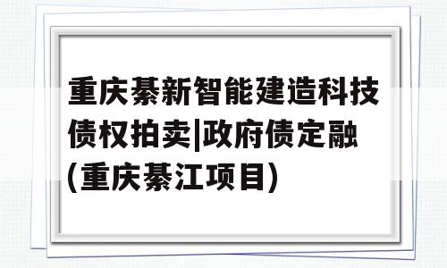 重庆綦新智能建造科技债权拍卖|政府债定融(重庆綦江项目)