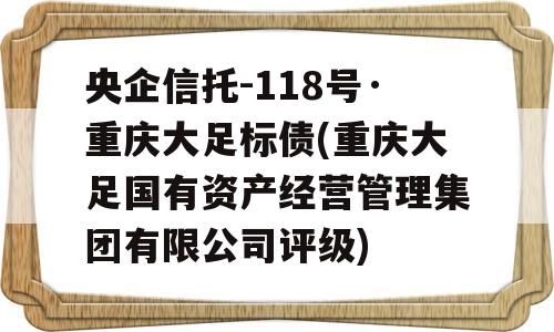 央企信托-118号·重庆大足标债(重庆大足国有资产经营管理集团有限公司评级)