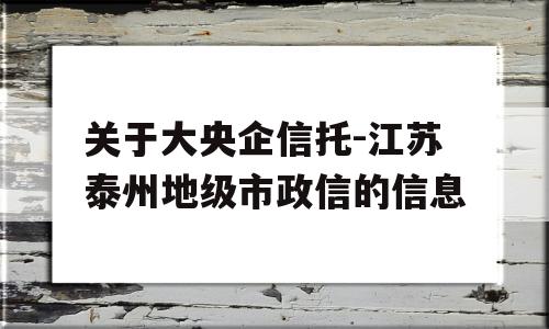 关于大央企信托-江苏泰州地级市政信的信息