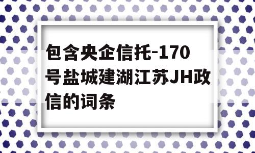 包含央企信托-170号盐城建湖江苏JH政信的词条