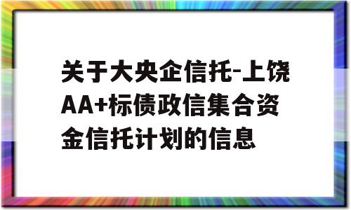 关于大央企信托-上饶AA+标债政信集合资金信托计划的信息