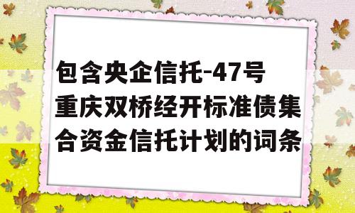 包含央企信托-47号重庆双桥经开标准债集合资金信托计划的词条