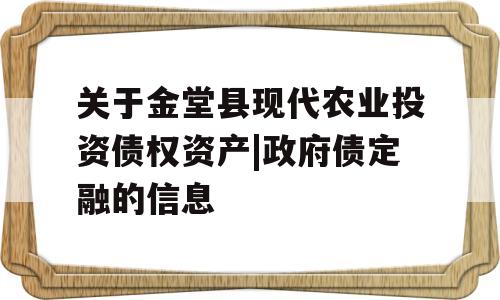 关于金堂县现代农业投资债权资产|政府债定融的信息