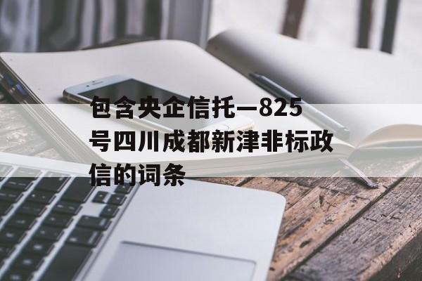 包含央企信托—825号四川成都新津非标政信的词条