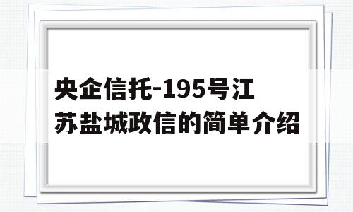 央企信托-195号江苏盐城政信的简单介绍