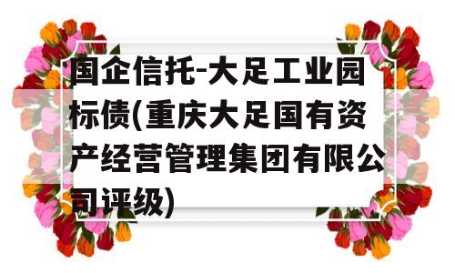 国企信托-大足工业园标债(重庆大足国有资产经营管理集团有限公司评级)