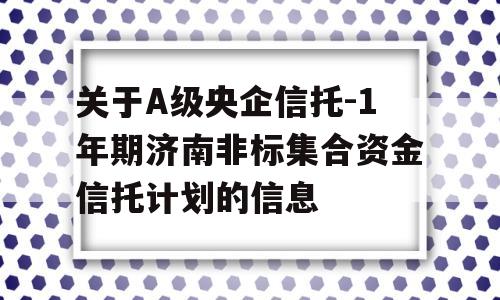 关于A级央企信托-1年期济南非标集合资金信托计划的信息