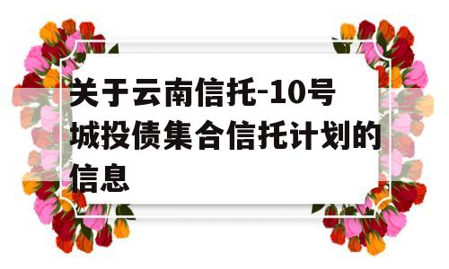 关于云南信托-10号城投债集合信托计划的信息