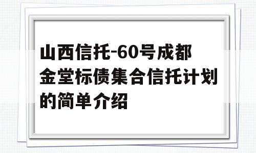 山西信托-60号成都金堂标债集合信托计划的简单介绍