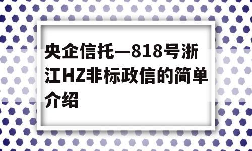 央企信托—818号浙江HZ非标政信的简单介绍