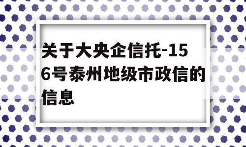 关于大央企信托-156号泰州地级市政信的信息