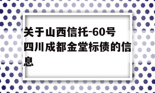 关于山西信托-60号四川成都金堂标债的信息